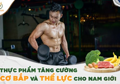 CÁC LOẠI THỰC PHẨM GIÚP TĂNG CƯỜNG CƠ BẮP VÀ THỂ LỰC CHO NAM GIỚI
